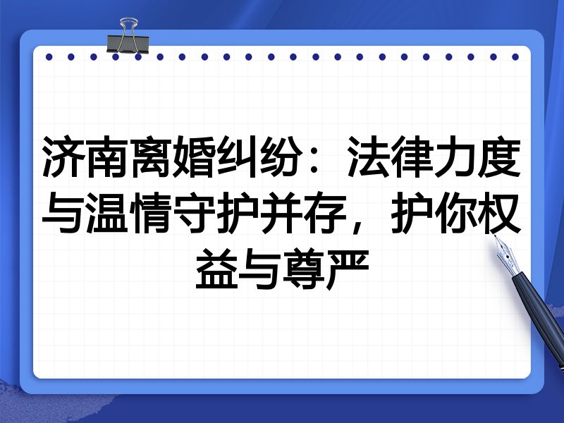 济南离婚纠纷:法律力度与温情守护并存,护你权益与尊严