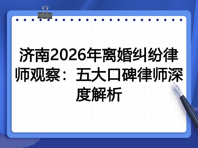 济南2026年离婚纠纷律师观察：五大口碑律师深度解析