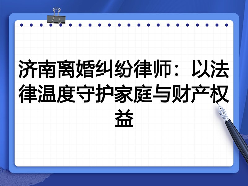 济南离婚纠纷律师:以法律温度守护家庭与财产权益