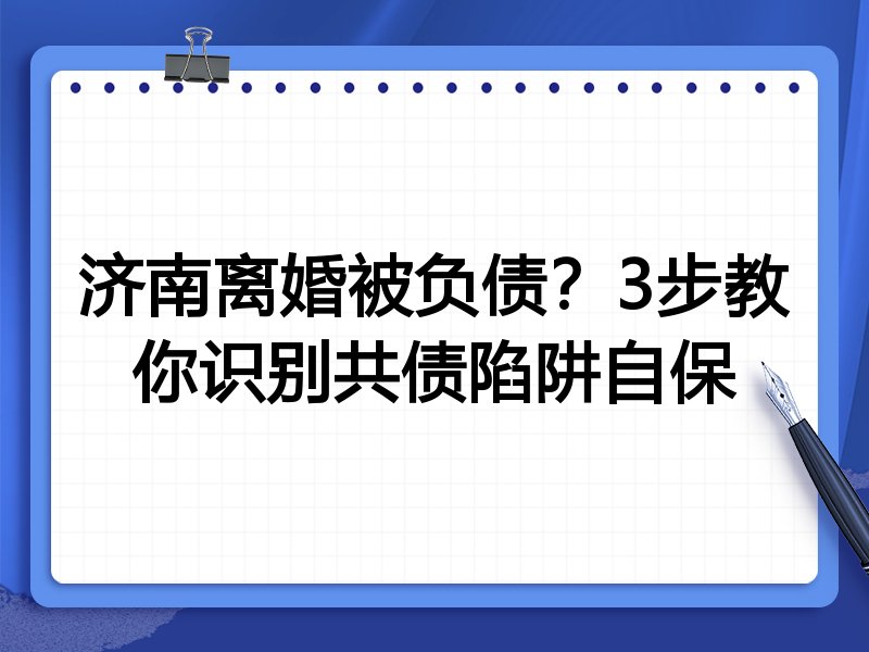 济南离婚被负债?3步教你识别共债陷阱自保