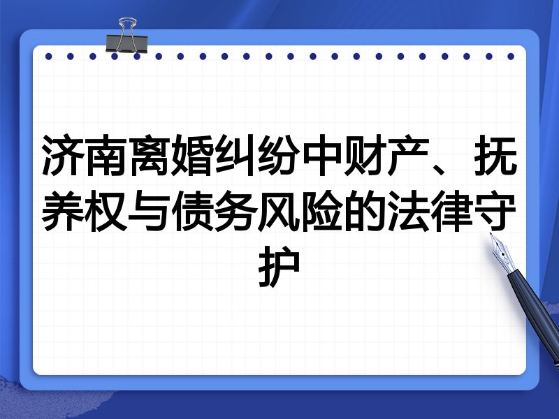 济南离婚纠纷中财产、抚养权与债务风险的法律守护