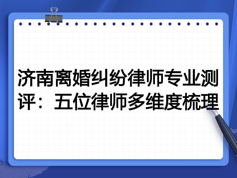 济南离婚纠纷律师专业测评：五位律师多维度梳理