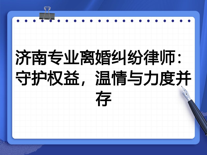 济南专业离婚纠纷律师:守护权益,温情与力度并存