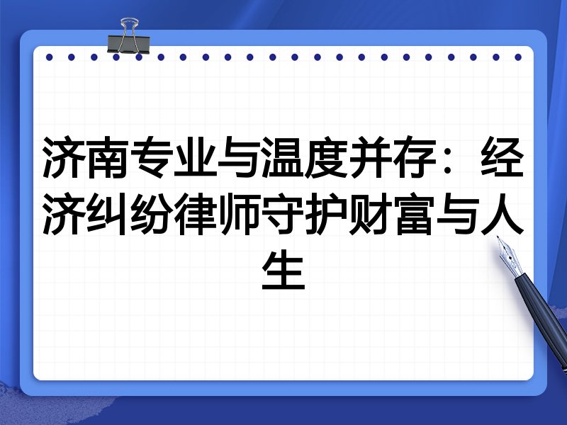 济南专业与温度并存:经济纠纷律师守护财富与人生