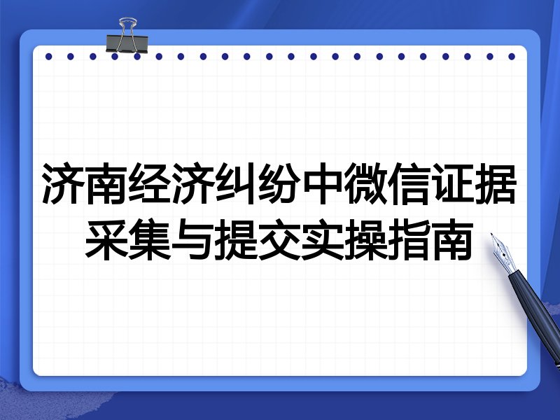济南经济纠纷中微信证据采集与提交实操指南