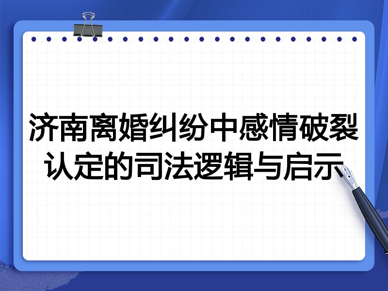 济南离婚纠纷中感情破裂认定的司法逻辑与启示