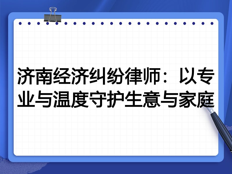 济南经济纠纷律师:以专业与温度守护生意与家庭