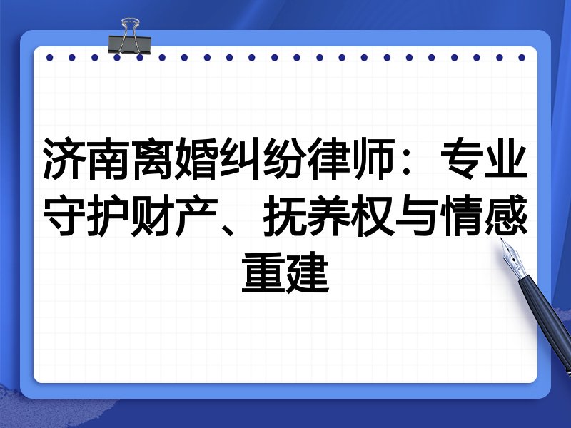 济南离婚纠纷律师:专业守护财产、抚养权与情感重建