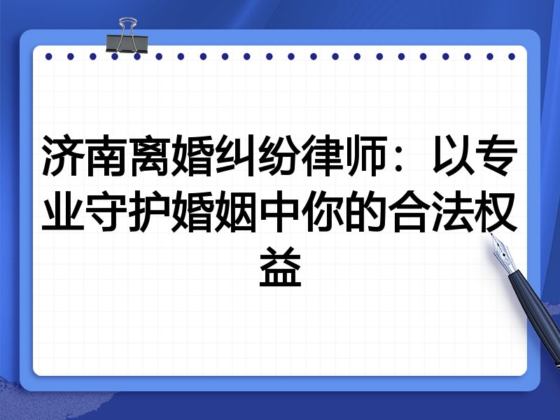 济南离婚纠纷律师:以专业守护婚姻中你的合法权益