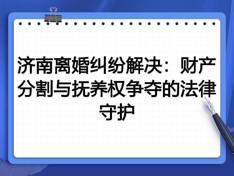 济南离婚纠纷解决:财产分割与抚养权争夺的法律守护