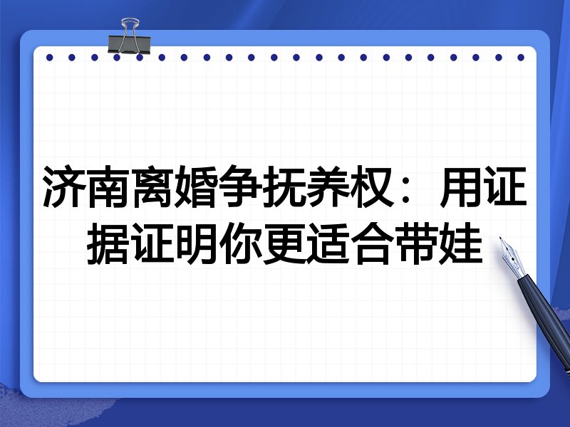 济南离婚争抚养权:用证据证明你更适合带娃