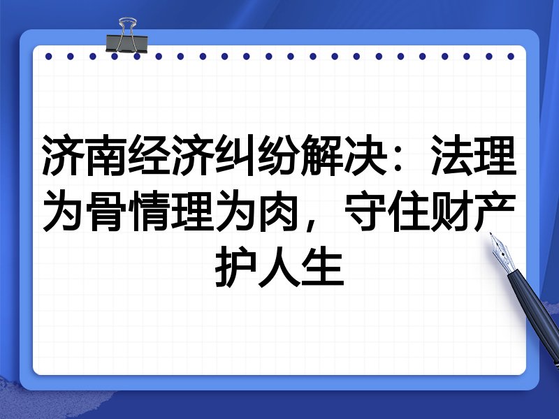 济南经济纠纷解决:法理为骨情理为肉,守住财产护人生