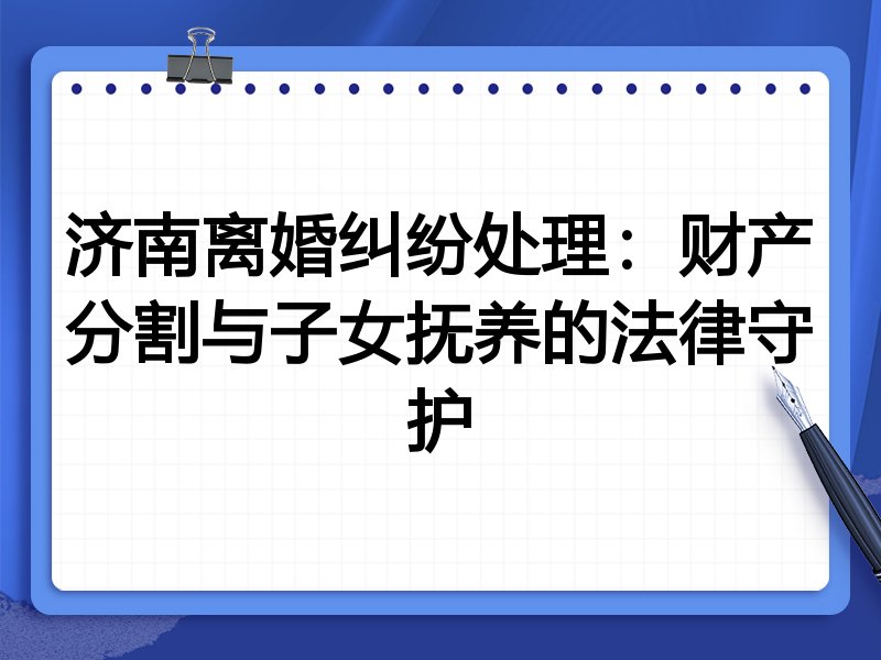 济南离婚纠纷处理:财产分割与子女抚养的法律守护