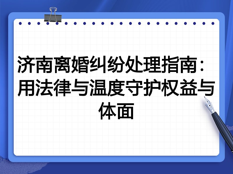 济南离婚纠纷处理指南：用法律与温度守护权益与体面