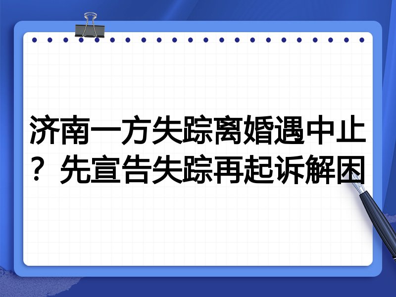 济南一方失踪离婚遇中止?先宣告失踪再起诉解困