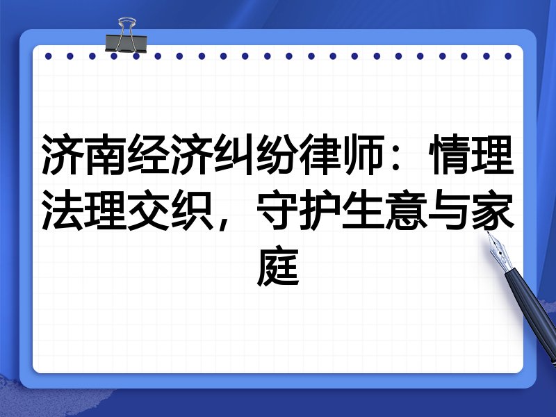 济南经济纠纷律师:情理法理交织,守护生意与家庭