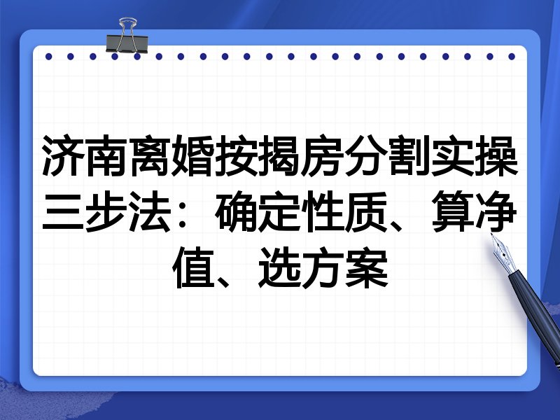 济南离婚按揭房分割实操三步法:确定性质、算净值、选方案