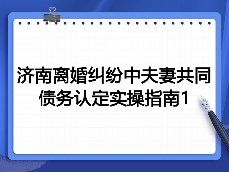 济南离婚纠纷中夫妻共同债务认定实操指南1