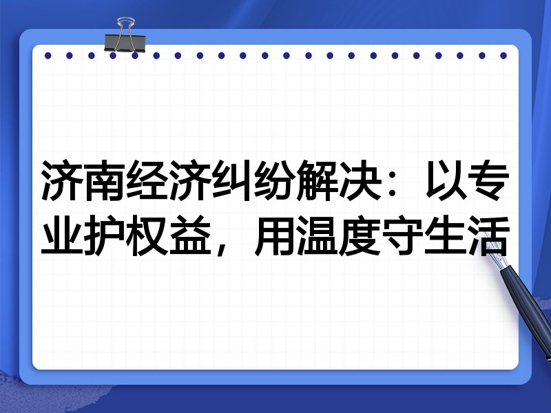 济南经济纠纷解决:以专业护权益,用温度守生活