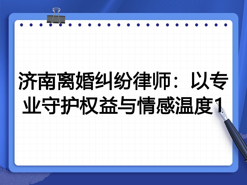 济南离婚纠纷律师:以专业守护权益与情感温度1