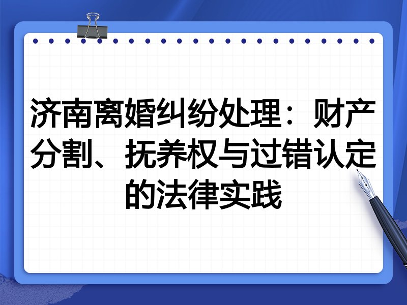 济南离婚纠纷处理:财产分割、抚养权与过错认定的法律实践