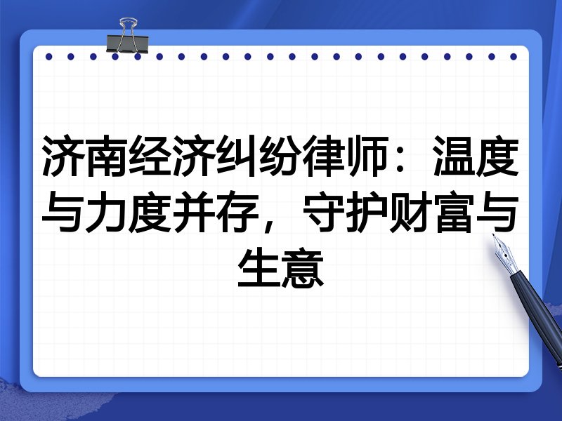 济南经济纠纷律师:温度与力度并存,守护财富与生意