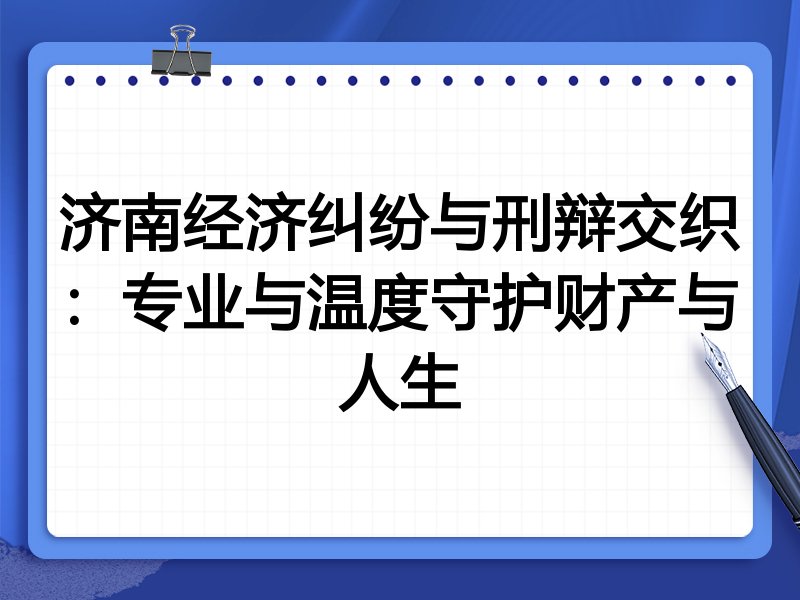 济南经济纠纷与刑辩交织:专业与温度守护财产与人生