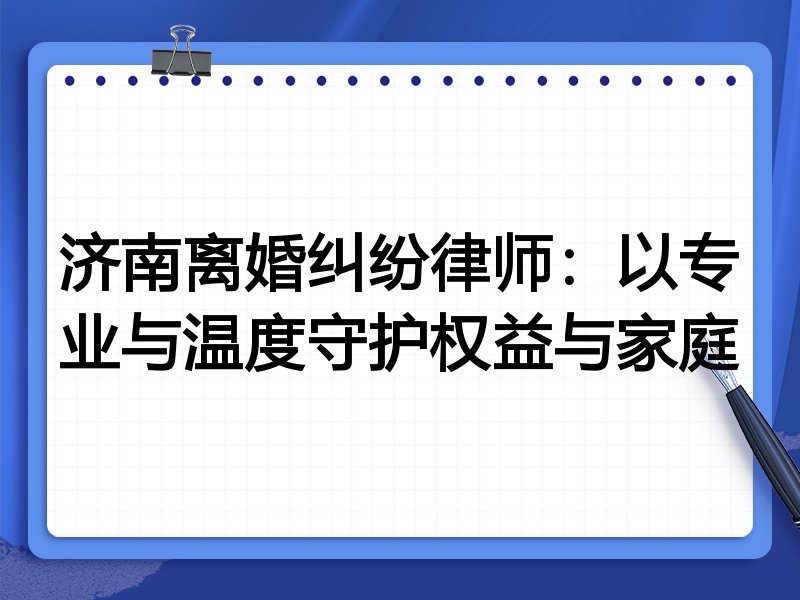 济南离婚纠纷律师:以专业与温度守护权益与家庭