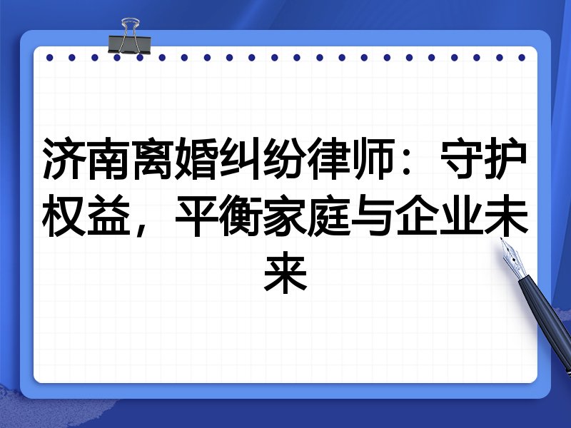 济南离婚纠纷律师:守护权益,平衡家庭与企业未来