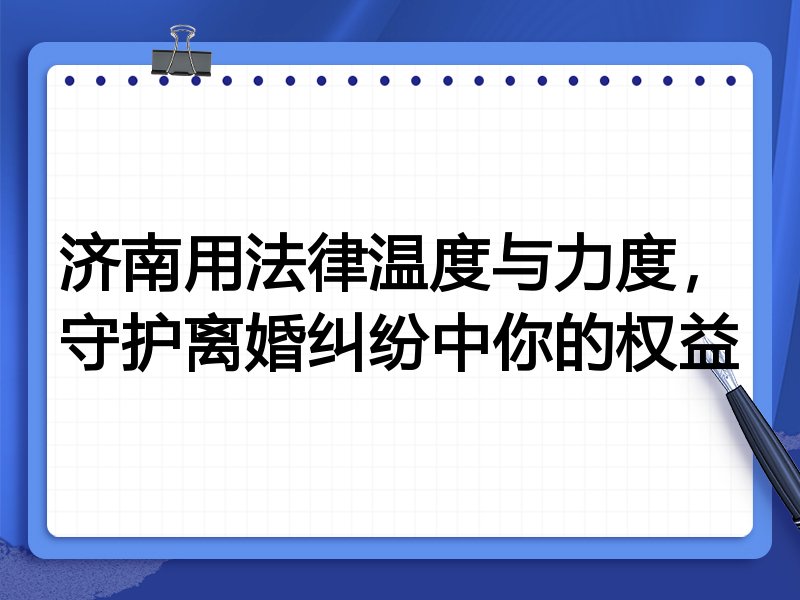 济南用法律温度与力度，守护离婚纠纷中你的权益