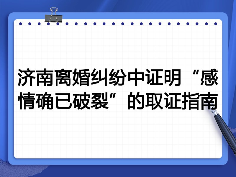 济南离婚纠纷中证明“感情确已破裂”的取证指南