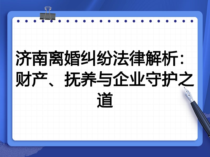济南离婚纠纷法律解析：财产、抚养与企业守护之道