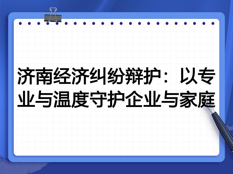 济南经济纠纷辩护：以专业与温度守护企业与家庭