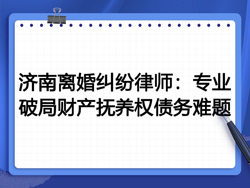 济南离婚纠纷律师：专业破局财产抚养权债务难题