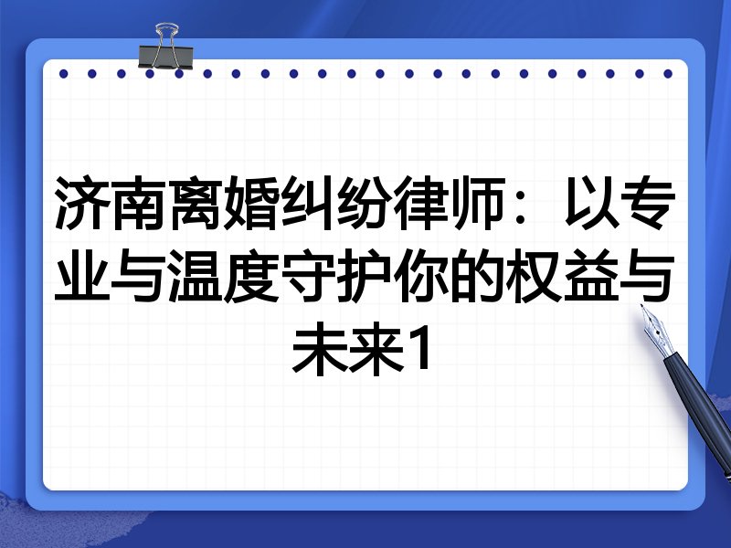 济南离婚纠纷律师：以专业与温度守护你的权益与未来1
