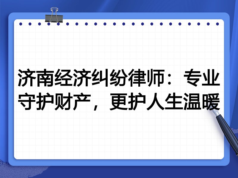 济南经济纠纷律师:专业守护财产,更护人生温暖