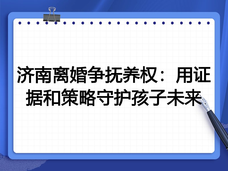 济南离婚争抚养权:用证据和策略守护孩子未来