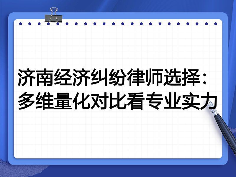 济南经济纠纷律师选择:多维量化对比看专业实力