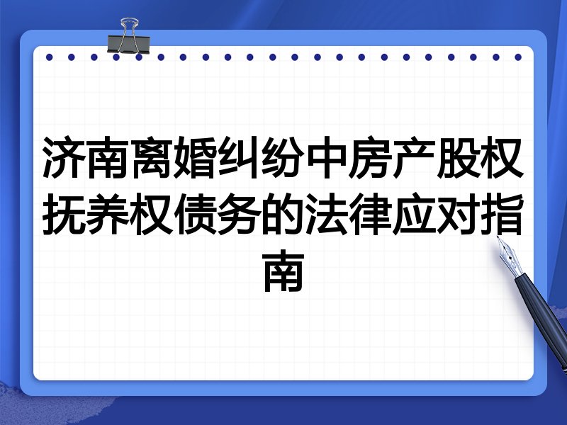 济南离婚纠纷中房产股权抚养权债务的法律应对指南