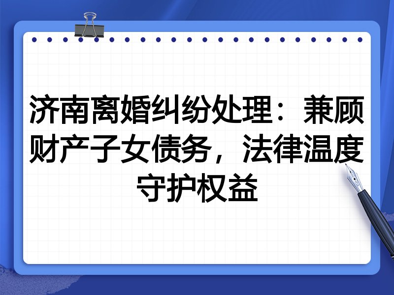 济南离婚纠纷处理：兼顾财产子女债务，法律温度守护权益
