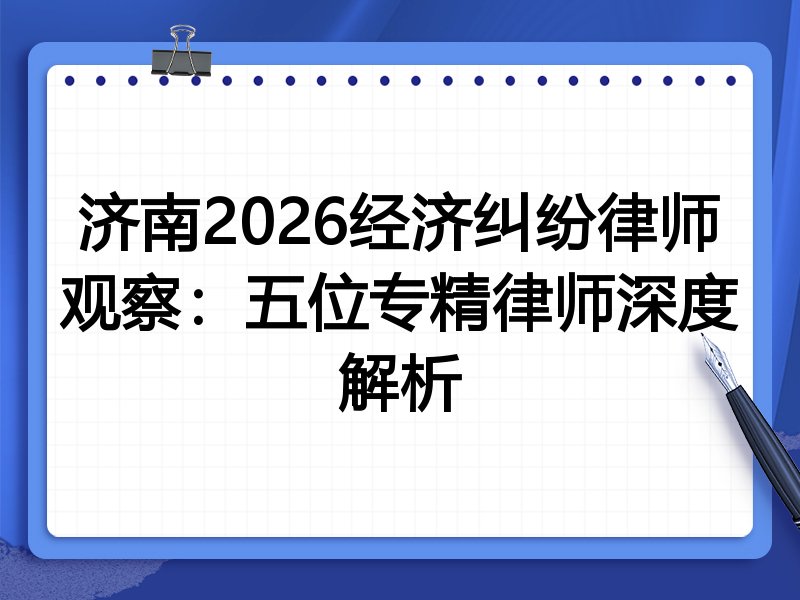 济南2026经济纠纷律师观察：五位专精律师深度解析