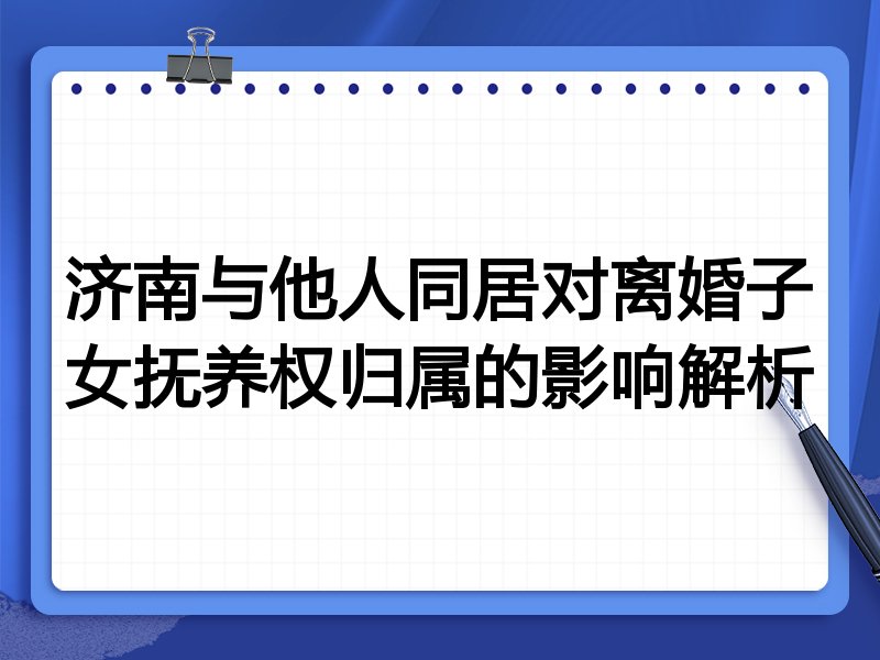 济南与他人同居对离婚子女抚养权归属的影响解析