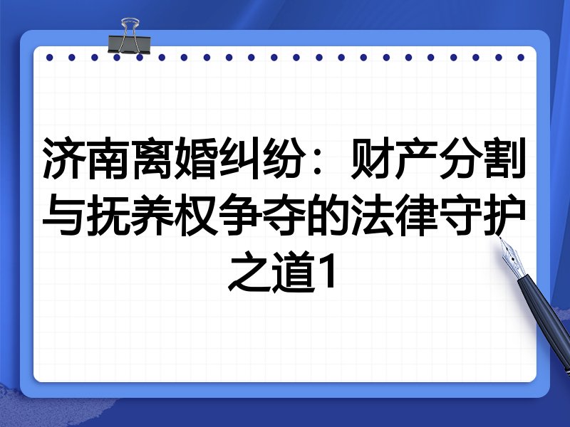 济南离婚纠纷:财产分割与抚养权争夺的法律守护之道1