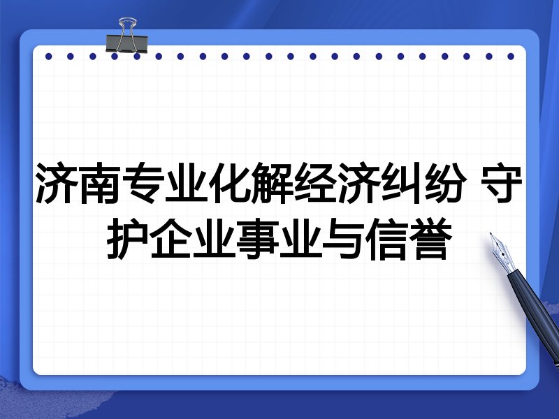 济南专业化解经济纠纷 守护企业事业与信誉
