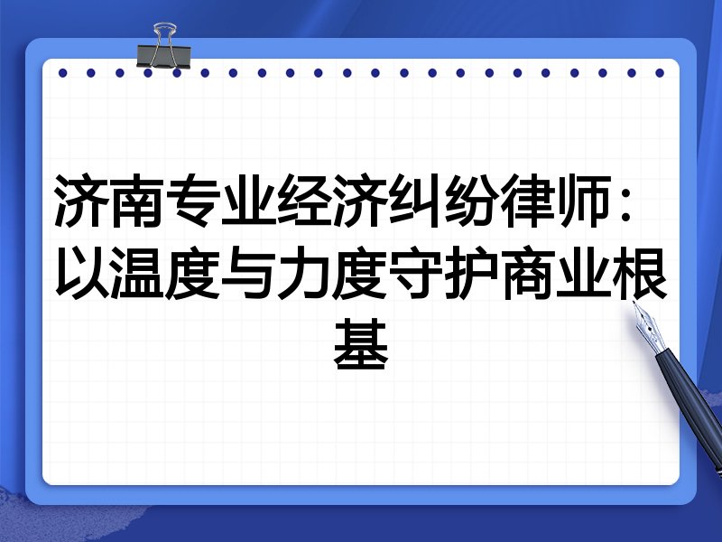 济南专业经济纠纷律师:以温度与力度守护商业根基