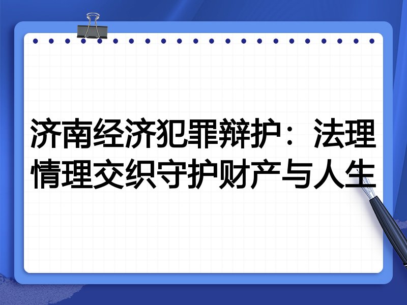 济南经济犯罪辩护:法理情理交织守护财产与人生
