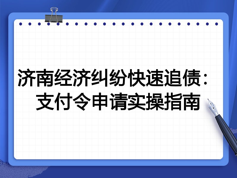 济南经济纠纷快速追债:支付令申请实操指南