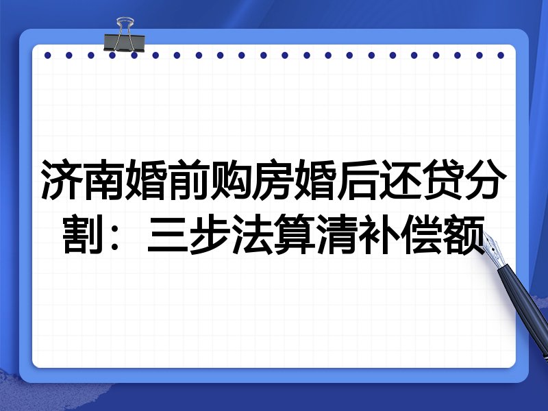 济南婚前购房婚后还贷分割：三步法算清补偿额