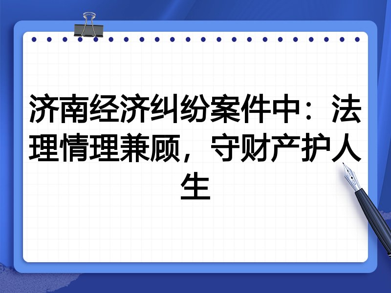 济南经济纠纷案件中:法理情理兼顾,守财产护人生