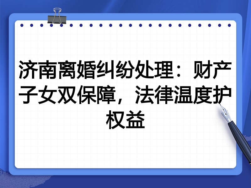 济南离婚纠纷处理：财产子女双保障，法律温度护权益